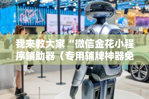 我来教大家“微信金花小程序辅助器（专用辅牌神器免安装）