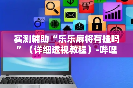 实测辅助“乐乐麻将有挂吗”（详细透视教程）-哔哩哔哩