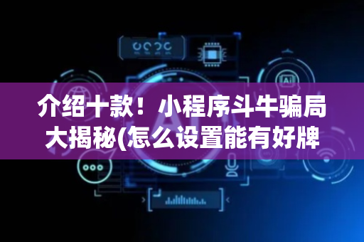 介绍十款！小程序斗牛骗局大揭秘(怎么设置能有好牌)