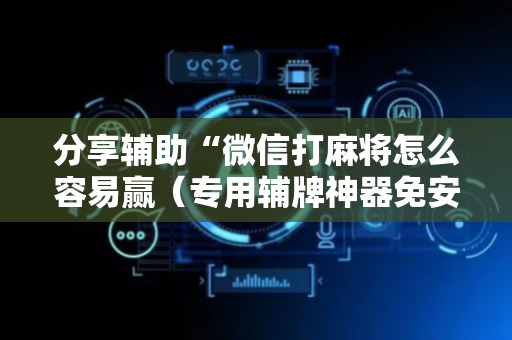分享辅助“微信打麻将怎么容易赢（专用辅牌神器免安装）