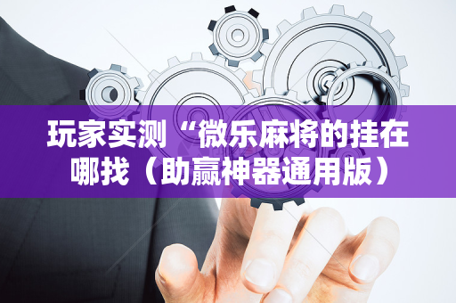 玩家实测“微乐麻将的挂在哪找（助赢神器通用版）