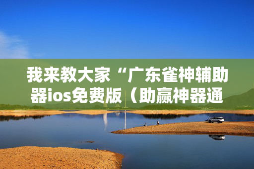 我来教大家“广东雀神辅助器ios免费版（助赢神器通用版）