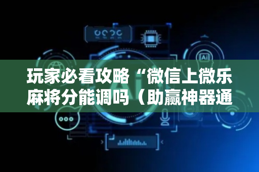 玩家必看攻略“微信上微乐麻将分能调吗（助赢神器通用版）