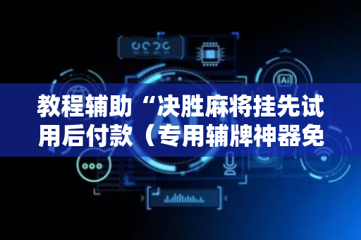 教程辅助“决胜麻将挂先试用后付款（专用辅牌神器免安装）