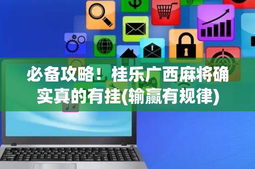 必备攻略！桂乐广西麻将确实真的有挂(输赢有规律)