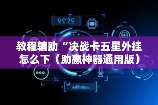 教程辅助“决战卡五星外挂怎么下（助赢神器通用版）