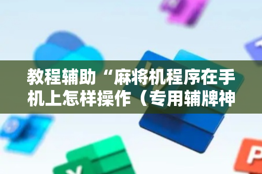 教程辅助“麻将机程序在手机上怎样操作（专用辅牌神器免安装）