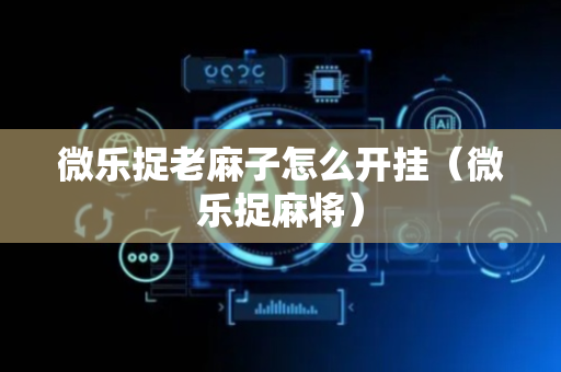 微乐捉老麻子怎么开挂（微乐捉麻将）