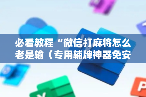 必看教程“微信打麻将怎么老是输（专用辅牌神器免安装）