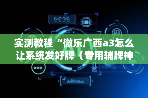 实测教程“微乐广西a3怎么让系统发好牌（专用辅牌神器免安装）