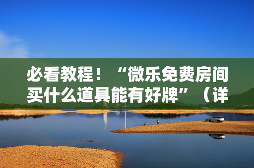 必看教程！“微乐免费房间买什么道具能有好牌”（详细辅助教程）-哔哩哔哩