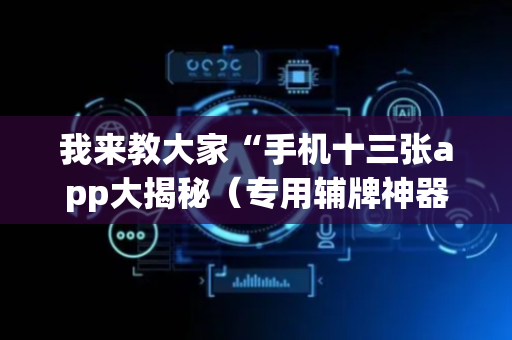 我来教大家“手机十三张app大揭秘（专用辅牌神器免安装）