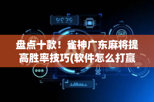 盘点十款！雀神广东麻将提高胜率技巧(软件怎么打赢)