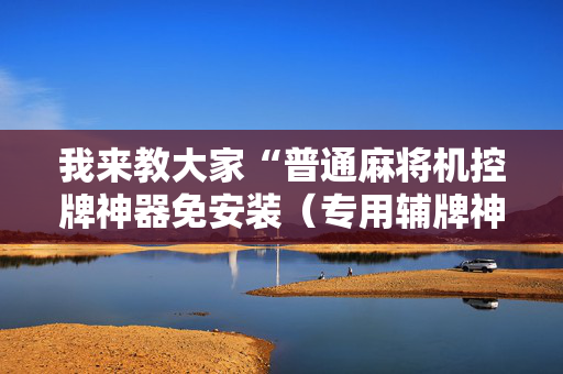 我来教大家“普通麻将机控牌神器免安装（专用辅牌神器免安装）
