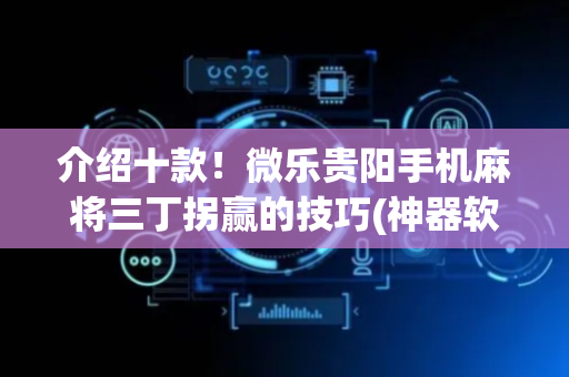 介绍十款！微乐贵阳手机麻将三丁拐赢的技巧(神器软件)