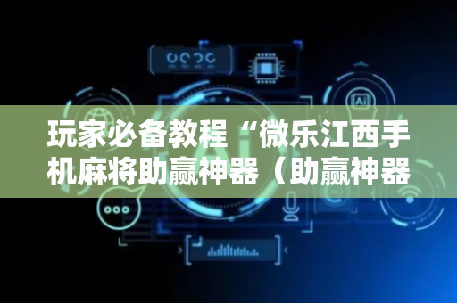 玩家必备教程“微乐江西手机麻将助赢神器（助赢神器通用版）