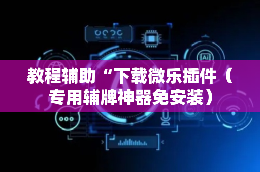 教程辅助“下载微乐插件（专用辅牌神器免安装）