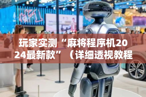 玩家实测“麻将程序机2024最新款”（详细透视教程）-哔哩哔哩