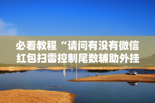 必看教程“请问有没有微信红包扫雷控制尾数辅助外挂”（详细透视教程）-哔哩哔哩