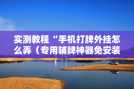 实测教程“手机打牌外挂怎么弄（专用辅牌神器免安装）