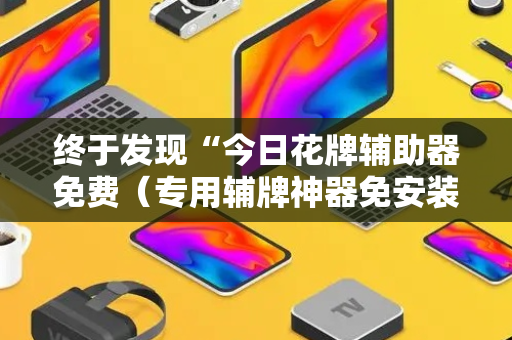 终于发现“今日花牌辅助器免费（专用辅牌神器免安装）