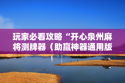 玩家必看攻略“开心泉州麻将测牌器（助赢神器通用版）