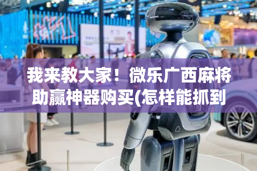 我来教大家！微乐广西麻将助赢神器购买(怎样能抓到好牌)