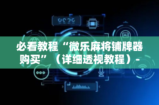 必看教程“微乐麻将铺牌器购买”（详细透视教程）-哔哩哔哩