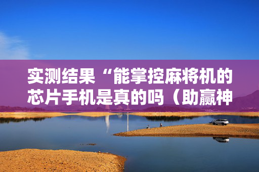 实测结果“能掌控麻将机的芯片手机是真的吗（助赢神器通用版）