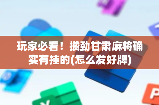玩家必看！攒劲甘肃麻将确实有挂的(怎么发好牌)