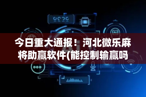 今日重大通报！河北微乐麻将助赢软件(能控制输赢吗)