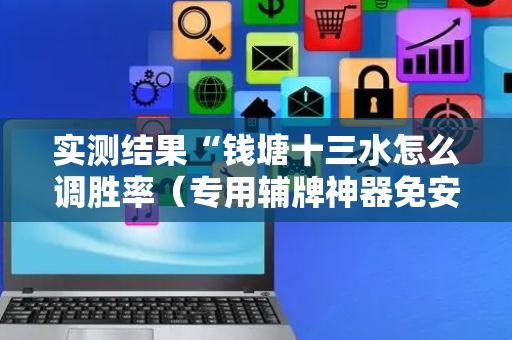 实测结果“钱塘十三水怎么调胜率（专用辅牌神器免安装）