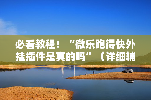 必看教程！“微乐跑得快外挂插件是真的吗”（详细辅助教程）-哔哩哔哩