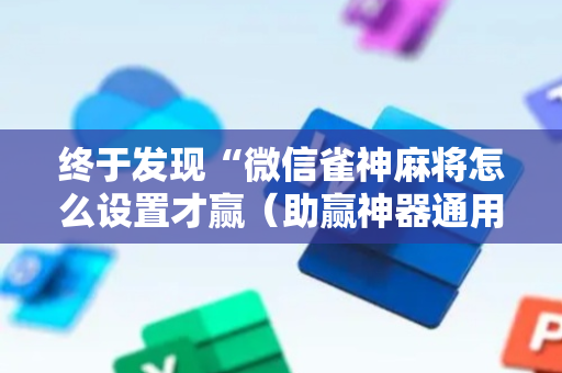 终于发现“微信雀神麻将怎么设置才赢（助赢神器通用版）