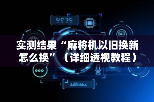 实测结果“麻将机以旧换新怎么换”（详细透视教程）-哔哩哔哩