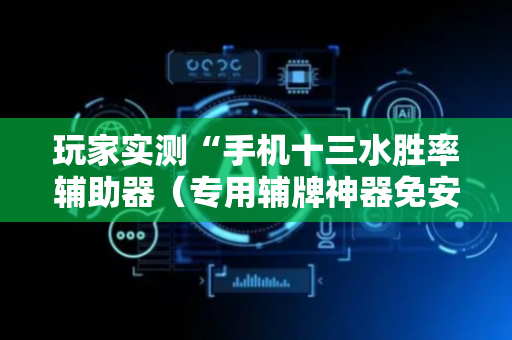 玩家实测“手机十三水胜率辅助器（专用辅牌神器免安装）