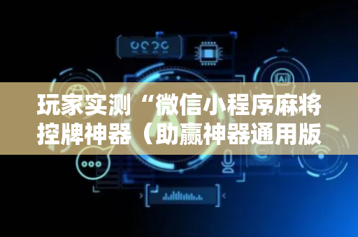 玩家实测“微信小程序麻将控牌神器（助赢神器通用版）