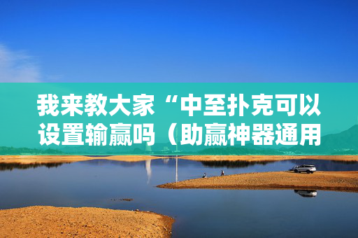 我来教大家“中至扑克可以设置输赢吗（助赢神器通用版）