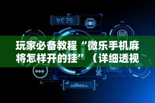 玩家必备教程“微乐手机麻将怎样开的挂”（详细透视教程）-哔哩哔哩
