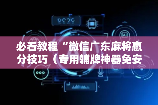 必看教程“微信广东麻将赢分技巧（专用辅牌神器免安装）