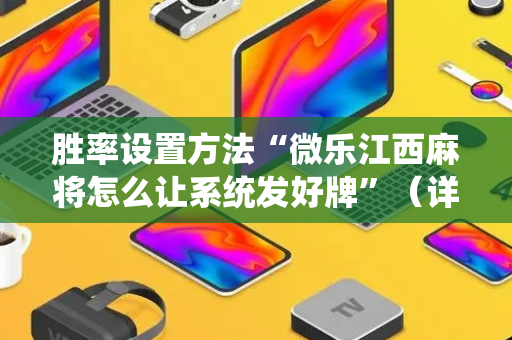 胜率设置方法“微乐江西麻将怎么让系统发好牌”（详细透视教程）-哔哩哔哩