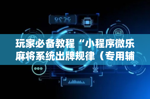 玩家必备教程“小程序微乐麻将系统出牌规律（专用辅牌神器免安装）