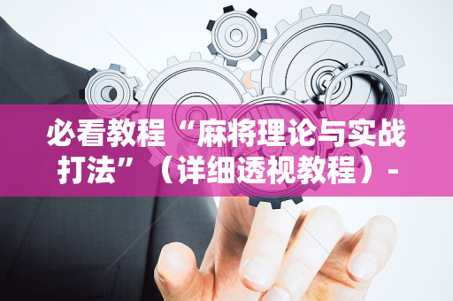 必看教程“麻将理论与实战打法”（详细透视教程）-哔哩哔哩