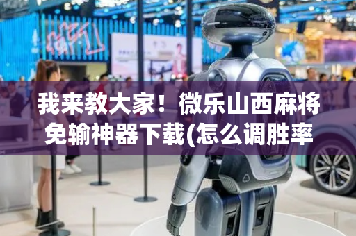 我来教大家！微乐山西麻将免输神器下载(怎么调胜率)