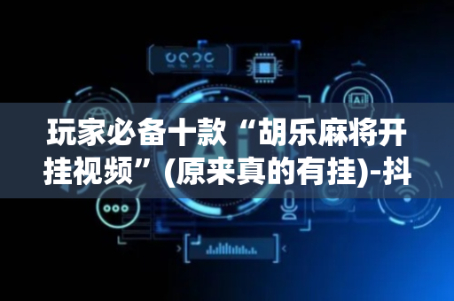 玩家必备十款“胡乐麻将开挂视频”(原来真的有挂)-抖音