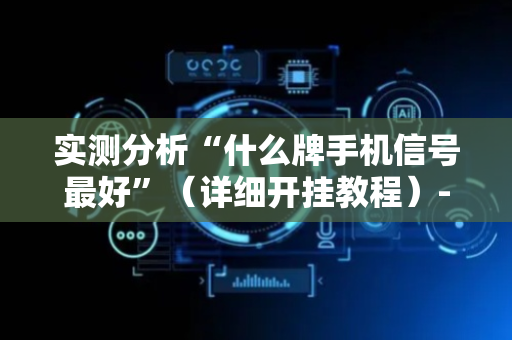 实测分析“什么牌手机信号最好”（详细开挂教程）-哔哩哔哩