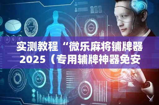 实测教程“微乐麻将铺牌器2025（专用辅牌神器免安装）
