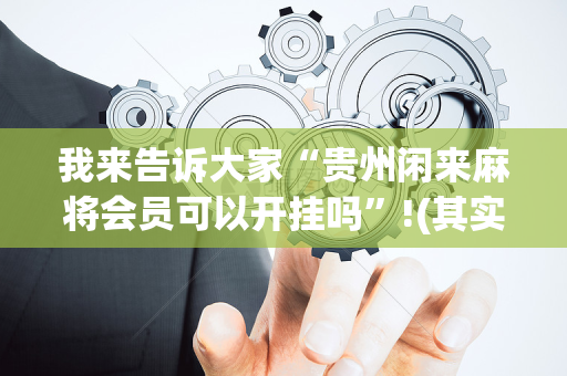 我来告诉大家“贵州闲来麻将会员可以开挂吗”!(其实确实有挂)-抖音