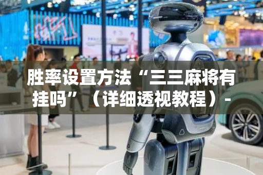 胜率设置方法“三三麻将有挂吗”（详细透视教程）-哔哩哔哩