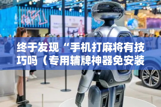终于发现“手机打麻将有技巧吗（专用辅牌神器免安装）
